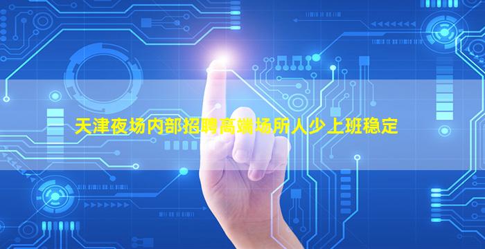 天津夜场内部招聘高端场所人少上班稳定