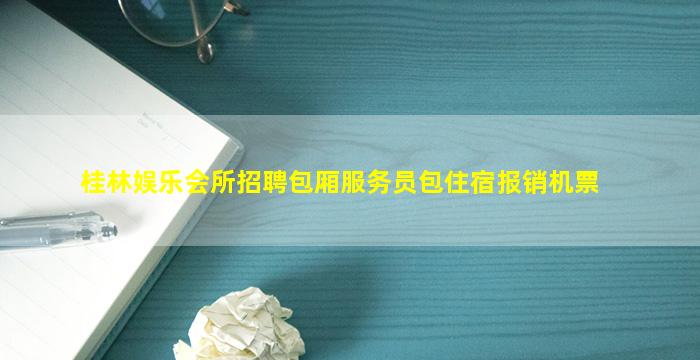 桂林娱乐会所招聘包厢服务员包住宿报销机票